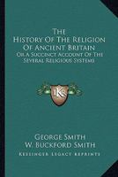 The History Of The Religion Of Ancient Britain: Or A Succinct Account Of The Several Religious Systems 0548307830 Book Cover