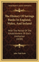 The History of Savings Banks in England, Wales, and Ireland: With the Period of the Establishment of Each Institution, the Place Where It Is Held, the ... the Number of Depositors, Classed According 1021885517 Book Cover