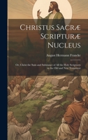 Christus Sacræ Scripturæ Nucleus: Or, Christ the sum and Substance of all the Holy Scriptures in the Old and New Testament 1022242067 Book Cover