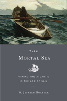 The Mortal Sea: fishing the Atlantic in the Age of Sail 0674283961 Book Cover