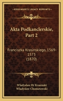 Akta Podkanclerskie, Part 2: Franciszka Krasinskiego, 1569-1573 (1870) 1168470242 Book Cover