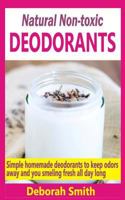 Natural Non-toxic Deodorants: Simple Homemade Deodorants To Keep Bad Odors Away And You Smelling Fresh All Day Long 1516910605 Book Cover