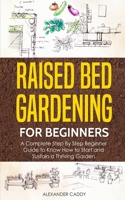 Raised Bed Gardening For Beginners: A Complete Step By Step Beginner Guide to Know How to Start and Sustain a Thriving Garden 1513677187 Book Cover