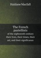 The French Pastellists of the Eighteenth Century, Their Lives, Their Times, Their Art, and Their Significance; 1022192035 Book Cover