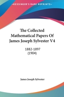 The Collected Mathematical Papers Of James Joseph Sylvester V4: 1882-1897 0548645450 Book Cover