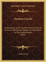 Abraham Lincoln; sa naissance, sa vie, sa mort avec un récit de la guerre d'Amérique d'après les documents les plus authentiques 1016592205 Book Cover