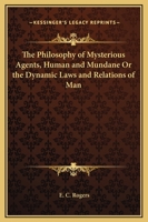 Philosophy of Mysterious Agents, Human and Mundane Or, the Dynamic Laws and Relations of Man 1248786440 Book Cover