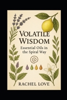 Volatile Wisdom: Essential Oils in the Spiral Way: Sacred Aromatics for Healing, Ritual, and Remembrance B0FMYVMK7P Book Cover
