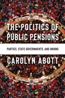 The Politics of Public Pensions: Parties, State Governments, and Unions 0231214235 Book Cover