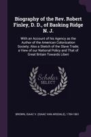 Biography of the Rev. Robert Finley, D. D., of Basking Ridge N. J.: With an Account of his Agency as the Author of the American Colonization Society; Also a Sketch of the Slave Trade; a View of our Na 1377990648 Book Cover