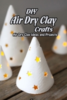 DIY Air Dry Clay Crafts: Air Dry Clay Ideas and Projects: Simple Air Dry Clay Projects B093CG28RD Book Cover