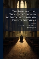 The Suppliant, Or, Thoughts Designed to Encourage and Aid Private Devotion 1175371440 Book Cover