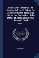 The Martyr President. An Oration Delivered Before the Colored Citizens of Raleigh, NC., at the Dedication of the Statue of Abraham Lincoln, August 1, 1865; Volume 2 1376653109 Book Cover