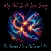 My Art Is A Love Song: The Best of The Frontier Man's Poetry, Music, and Art B0DQ6CRTMH Book Cover