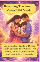 Becoming The Parent Your Child Needs: A Numerology Guide to Decode Soul Contracts, Your Child’s True Nature, Potential, Life Purpose, and Your Role in Their Life B0H14SNYD2 Book Cover