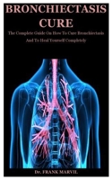 Bronchiectasis Cure: The Complete Guide On How To Cure Bronchiectasis And To Heal Yourself Completely B08HS3YVBQ Book Cover