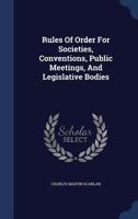Rules Of Order For Societies, Conventions, Public Meetings, And Legislative Bodies... 1275562639 Book Cover