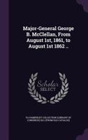 Major-General George B. McClellan, from August 1st, 1861, to August 1st 1862 (Classic Reprint) 1359369813 Book Cover