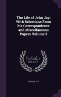 The Life of John Jay: With Selections from His Correspondence and Miscellaneous Papers. Volume 2 1240106297 Book Cover