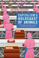 Capitalism’s Holocaust of Animals: A Non-Marxist Critique of Capital, Philosophy and Patriarchy 1350109681 Book Cover