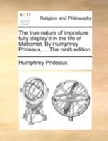 The True Nature of Imposture Fully Display'd in the Life of Mahomet. By Humphrey Prideaux, ... The Ninth Edition 1140783246 Book Cover