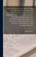 The History of all Religions of the World, From the Earliest Records to the Present Time. With Accounts of the Ceremonies and Customs, or the Forms of Worship, Practised by the Several Nations of the  1018584730 Book Cover