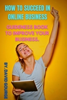 HOW TO SUCCEED IN ONLINE BUSINESS: GUIDENESS BOOK TO IMPROVE YOUR BUSINESS. B0BKMYYH43 Book Cover