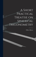 A short practical treatise on spherical trigonometry: containing a few simple rules, by which the great difficulties to be encountered by the student ... of mathematics are effectually obviated 1015909930 Book Cover