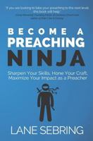 Become a Preaching Ninja: Sharpen Your Skills, Hone Your Craft, Maximize Your Impact as a Preacher 1727202473 Book Cover