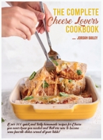 The Complete Cheese Lovers Cookbook: Over 300 quick and tasty homemade recipes for Cheese you never knew you needed and that are sure to become some favorite dishes served at your table! 1803216840 Book Cover