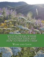 Wild Flowers: Where To Gather Them and How To Preserve Them: Also, Their Medicinal Uses 1722838388 Book Cover
