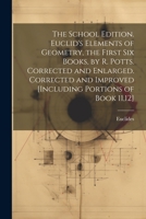The School Edition. Euclid's Elements of Geometry, the First Six Books, by R. Potts. Corrected and Enlarged. Corrected and Improved [Including Portions of Book 11,12] 1021203947 Book Cover