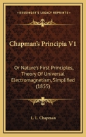 Chapman’s Principia V1: Or Nature’s First Principles, Theory Of Universal Electromagnetism, Simplified 1166455793 Book Cover