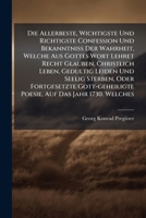 Die Allerbeste, Wichtigste Und Richtigste Confession Und Bekanntniß Der Wahrheit, Welche Aus Gottes Wort Lehret Recht Glauben, Christlich Leben, ... Poesie, Auf Das Jahr 1730. Welches... 1247548651 Book Cover