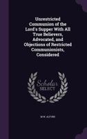 Unrestricted Communion of the Lord's Supper With All True Believers, Advocated, and Objections of Restricted Communionists, Considered 1358644497 Book Cover