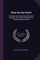 What Are the Facts?: Protection and Reciprocity Illustrated. Questions of To-Day Answered in One Hundred Graphic Studies ... 1341046001 Book Cover
