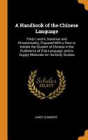 A Handbook of the Chinese Language: Parts I and Ii, Grammar and Chrestomathy, Prepared with a View to Initiate the Student of Chinese in the Rudiments ... and to Supply Materials for His Early Studies 1017984670 Book Cover
