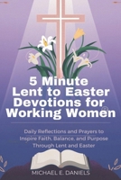5 Minute Lent to Easter Devotions for Working Women 2025-2026: Daily Reflections and Prayers to Inspire Faith, Balance, and Purpose Through Lent and Easter B0DTJX34FV Book Cover