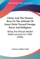 Christ And The Human Race Or The Attitude Of Jesus Christ Toward Foreign Races And Religions: Being The William Belden Noble Lectures For 1906 1165380625 Book Cover