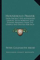 Household Prayer: From Ancient and Authorized Sources, With Morning and Evening Readings From the Gospels and Epistles for Each Day of the Month 110413294X Book Cover