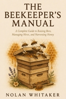 THE BEEKEEPER'S MANUAL: A Complete Guide to Raising Bees, Managing Hives and Harvesting Honey B0H8QB69RW Book Cover