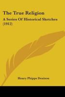 The True Religion: A Series Of Historical Sketches 0548706271 Book Cover
