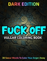 Fuck Off: Vulgar Coloring Book: DARK EDITION: 30 Swear Words To Color Your Anger Away 167301593X Book Cover