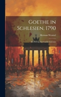 Goethe in Schlesien, 1790: Ein Beitrag Zur Goethe-Literatur 1021349402 Book Cover