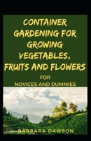 Container Gardening For Growing Vegetables, Fruits And Flowers For Novices And Dummies B08RH39J3M Book Cover