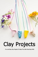 Clay Projects: Fun and Easy Clay Projects To Keep The Little Ones Busy With: Cute Clay Ideas B08PX7JKHH Book Cover