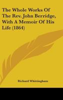 The Whole Works Of The Rev. John Berridge, With A Memoir Of His Life 0548740356 Book Cover