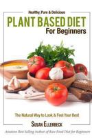 Plant Based Diet for Beginners - Healthy, Pure & Delicious, The Natural Way to Look and Feel Your Best 1491003081 Book Cover