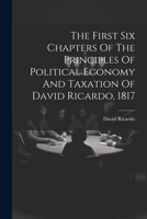 The First Six Chapters Of The Principles Of Political Economy And Taxation Of David Ricardo, 1817 1021848506 Book Cover
