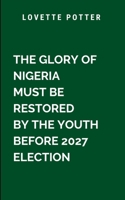 The Glory Of Nigeria Must Be Restored By The Youth Before 2027 Election: A thought-provoking and timely masterpiece, this book is more than a ... architects of a brighter future (Historical) 9843476646 Book Cover